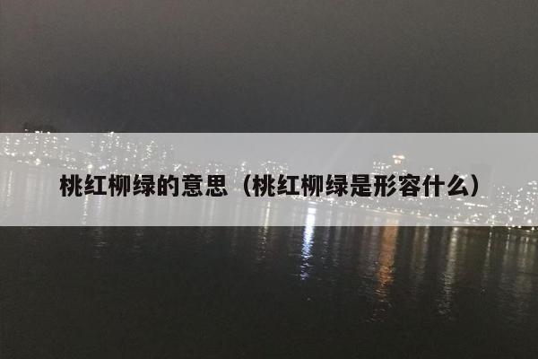 桃红柳绿的意思（桃红柳绿是形容什么）