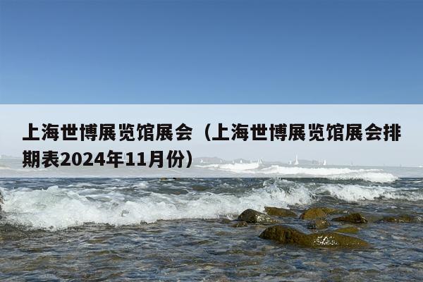 上海世博展览馆展会（上海世博展览馆展会排期表2024年11月份）