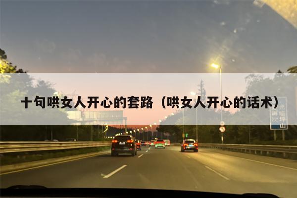 十句哄女人开心的套路（哄女人开心的话术）